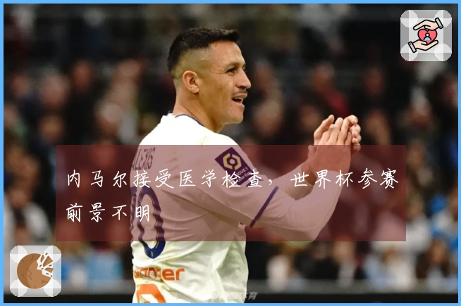 内马尔接受医学检查，世界杯参赛前景不明