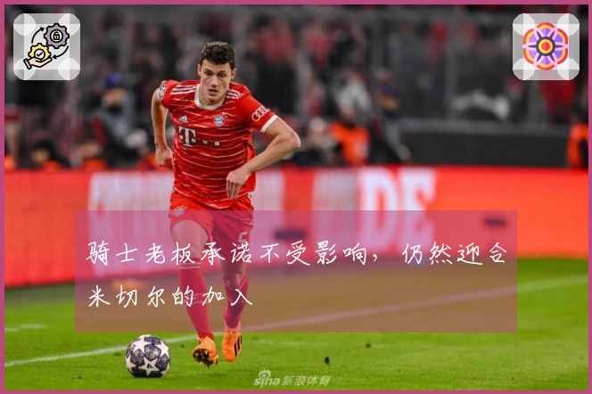 骑士老板承诺不受影响，仍然迎合米切尔的加入
