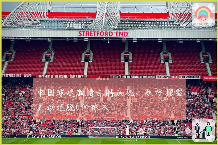 中国球迷激情赤膊庆祝，欢呼穆雷互动连脱6件球衣！